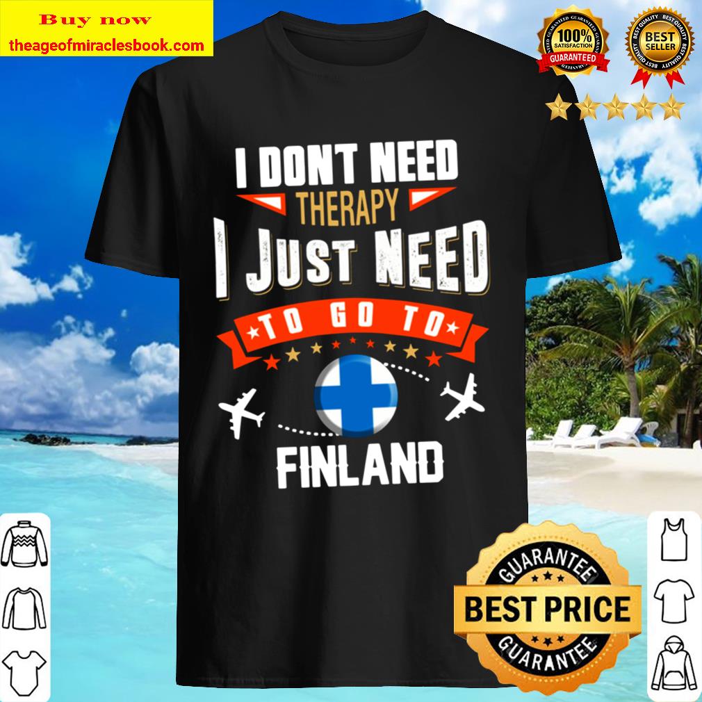 I Don_t Need Therapy I JUST NEED TO GO TO FINLAND Shirt