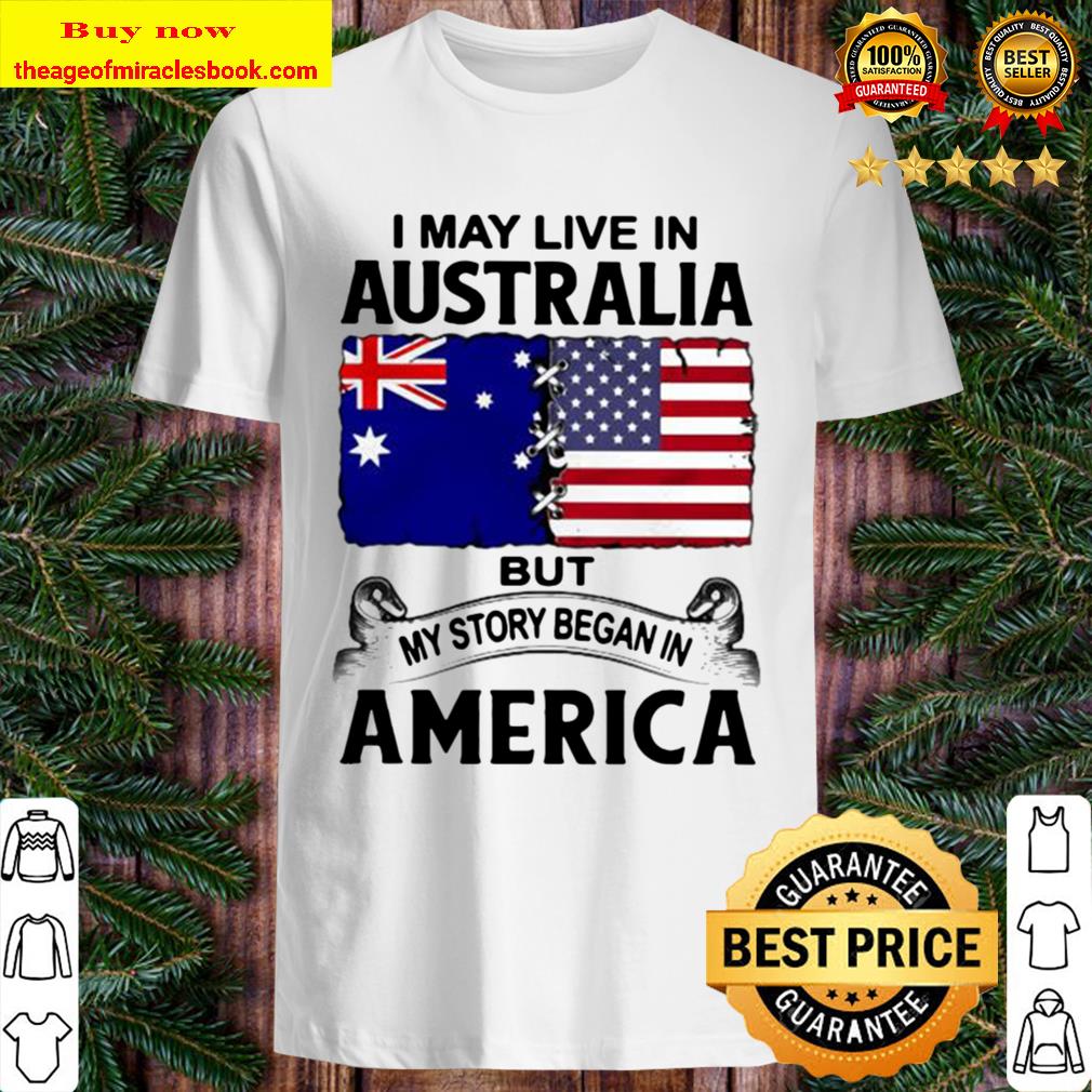 I may live in australia but my story began in america shirt