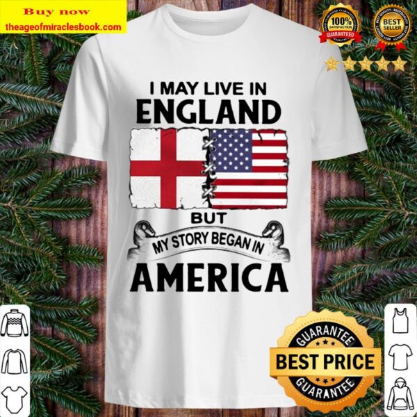 I may live in england but my story began in america Shirt