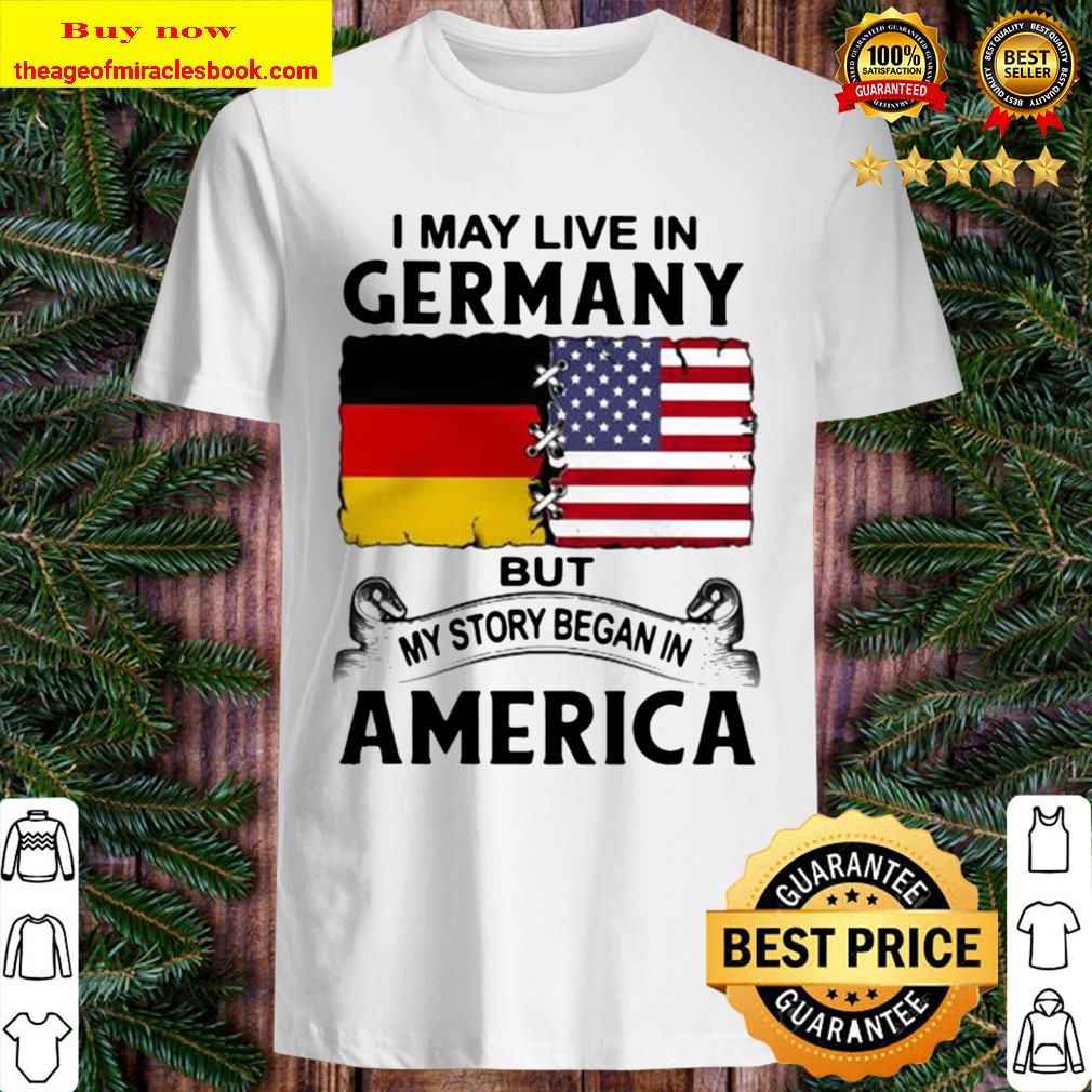 I may live in germany but my story began in america shirt