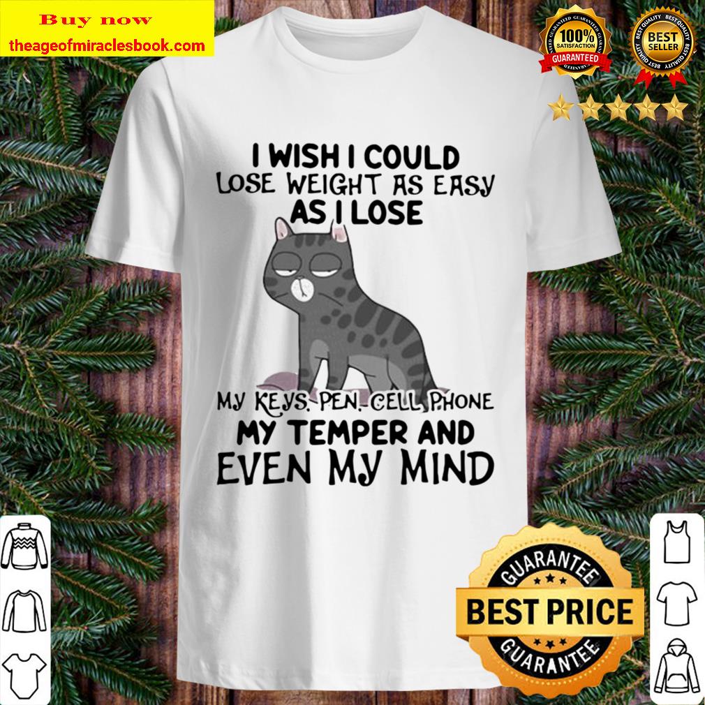 I wish i could lose weight as easily as i lose my keys, pen, cell phone, my temper, and even my mind cat quote shirt