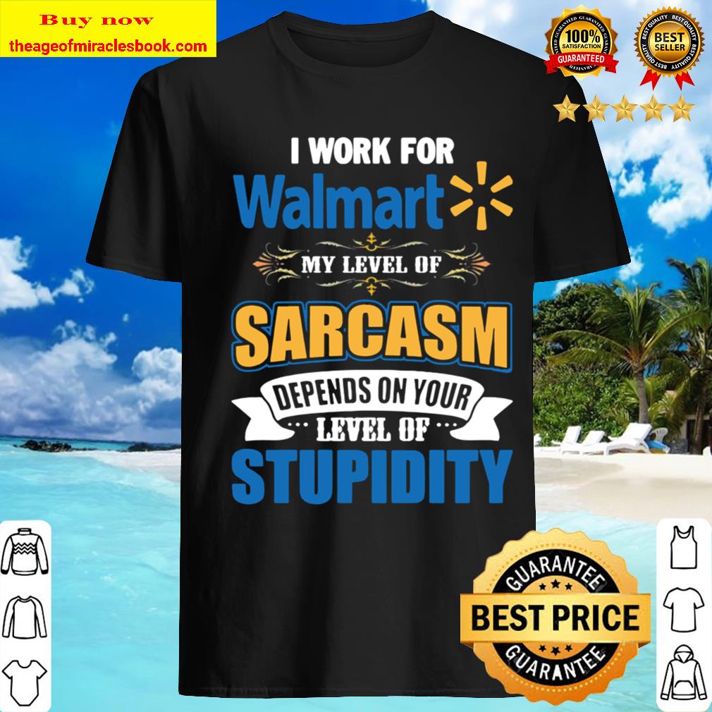 I work for Walmart my level of sarcasm depends on your level of stupid Shirt