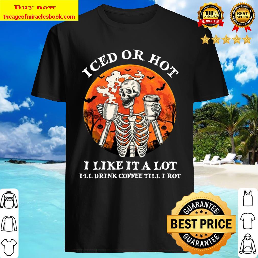 Iced Or Hot I Like It A Lot I’ll Drink Coffee Till I Rot Skeleton Hall Shirt