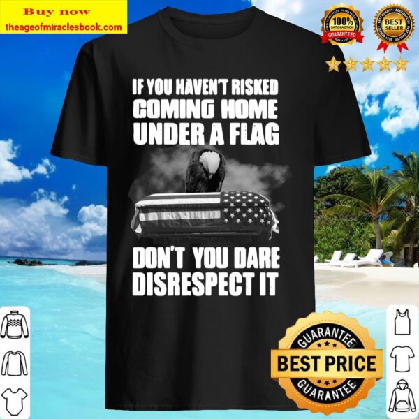 If You Haven’t Risked Coming Home Under A Flag Don’t You Dare Disrespe Shirt