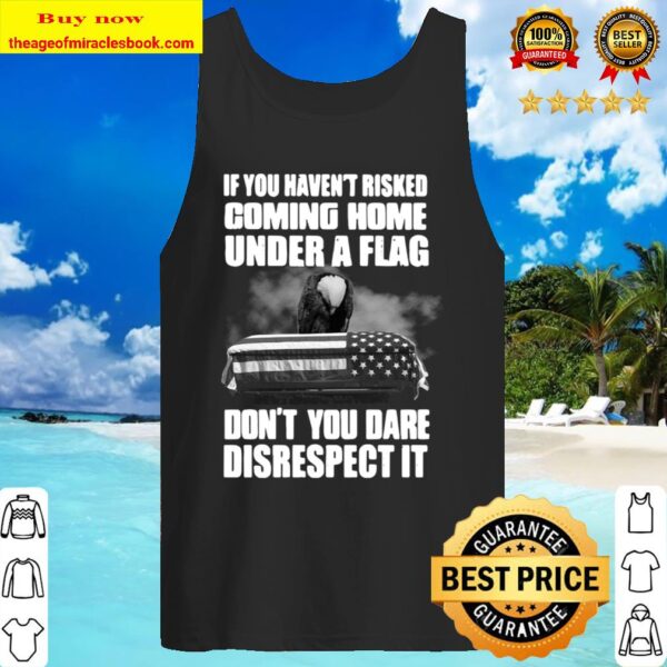 If You Haven’t Risked Coming Home Under A Flag Don’t You Dare Disrespe Tank Top