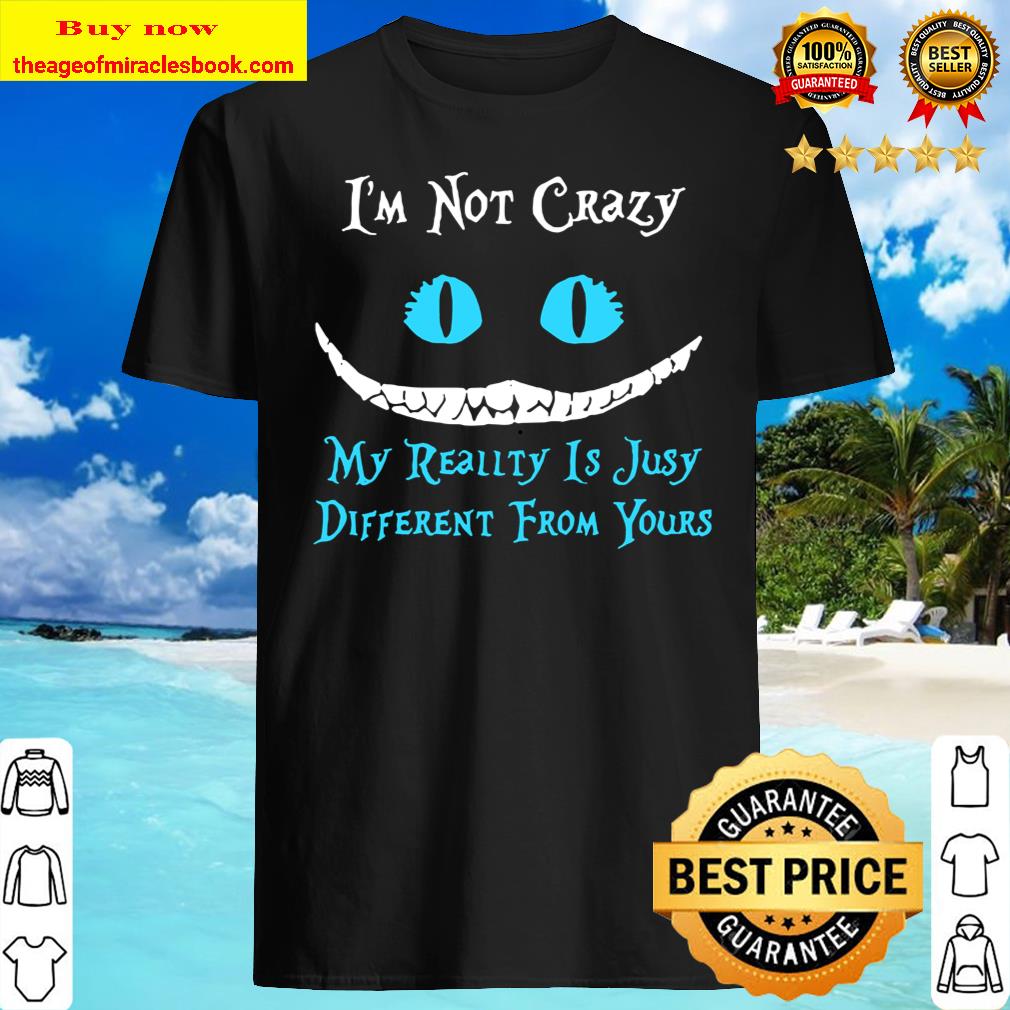 I’m not crazy my reality is Julia different from your shirt