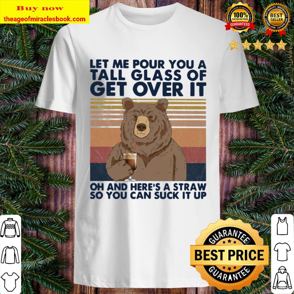 Let me pour you a tall glass of get over it oh and here’s a straw so you can suck it up bear vintage shirt