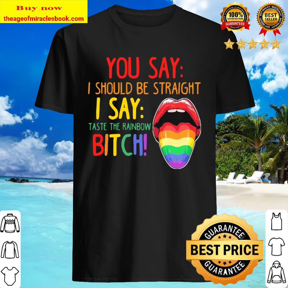 Lips lgbt you say i should be straight i say taste the rainbow bitch shirt