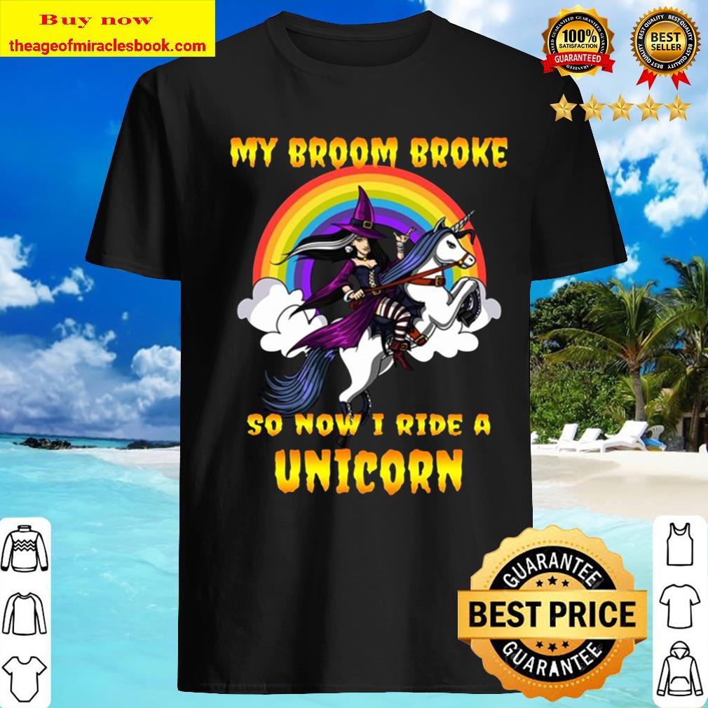 My Broom Broke So Now I Ride A Unicorn Halloween shirt