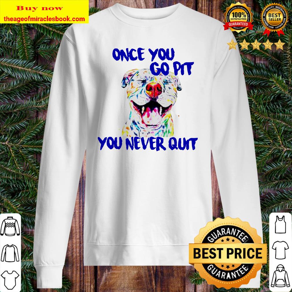 Pitbull Once you go pit you never quit Sweater