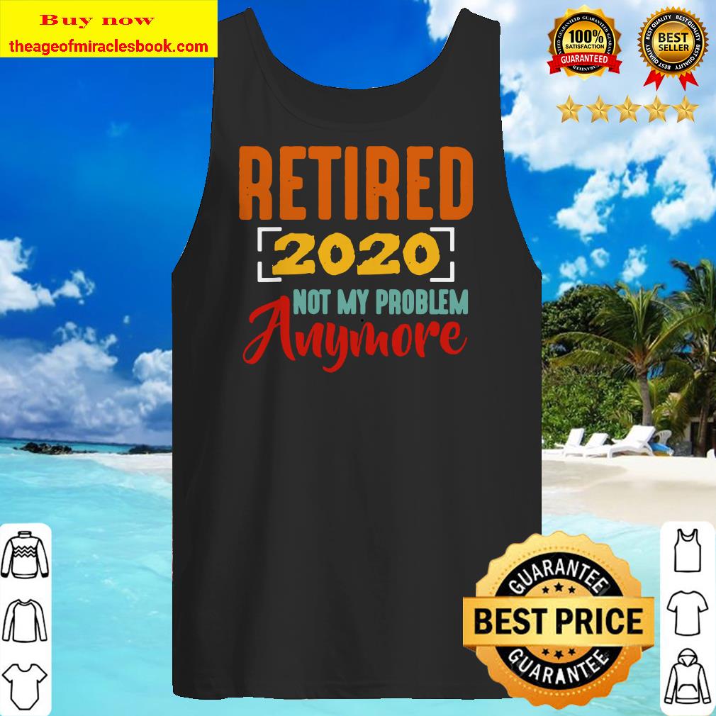 Retired 2020 Not My Problem Anymore Retirement Gift Party Tank Top