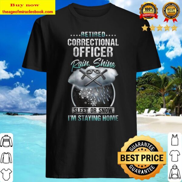 Retired Correctional Officer Rain Shine Sleet Or Snow I’m Staying Shirt