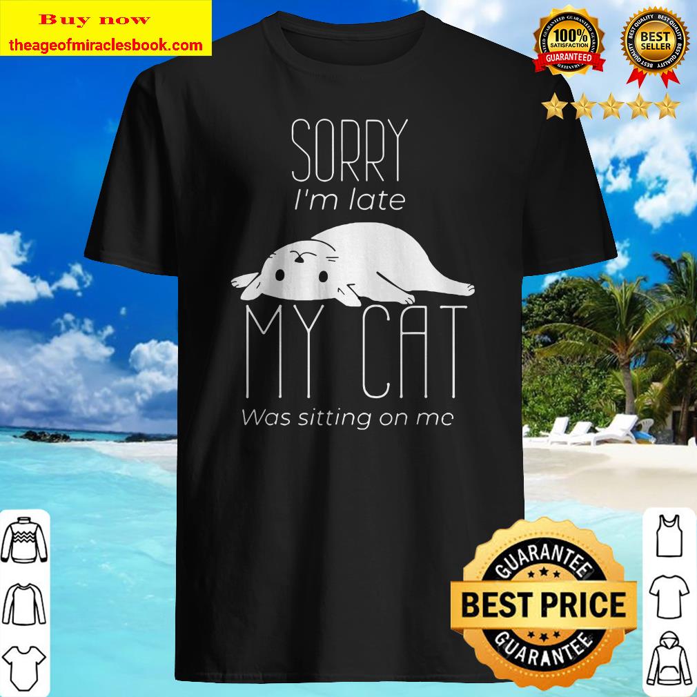 Sorry I_m late My cat was sitting on me Shirt