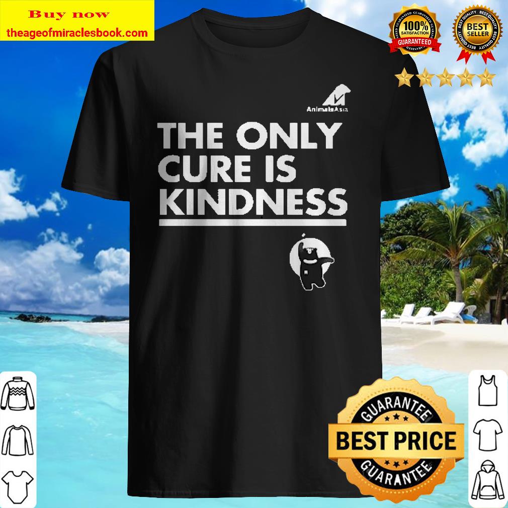 The Only Cure Is Kindness Shirt
