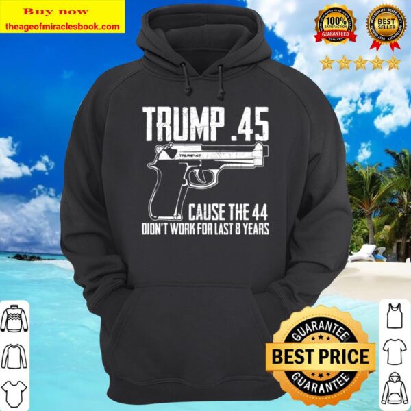 The Trump .45 Cause The 44 Didn’t Work The Last 8 Years Tee Hoodie
