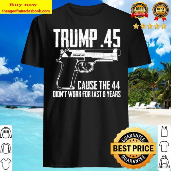 The Trump .45 Cause The 44 Didn’t Work The Last 8 Years Tee Shirt