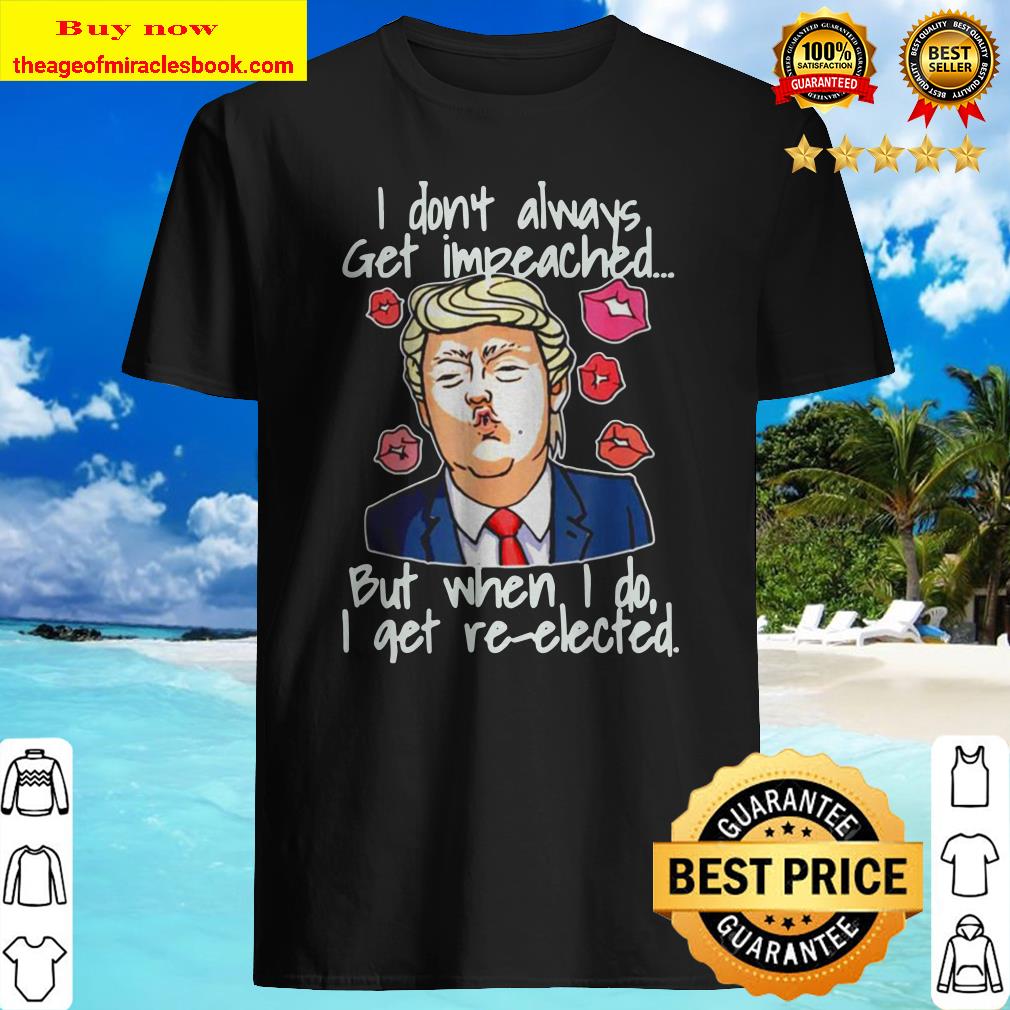 Trump I don’t always get impeached but when I do I get re-elected shirt