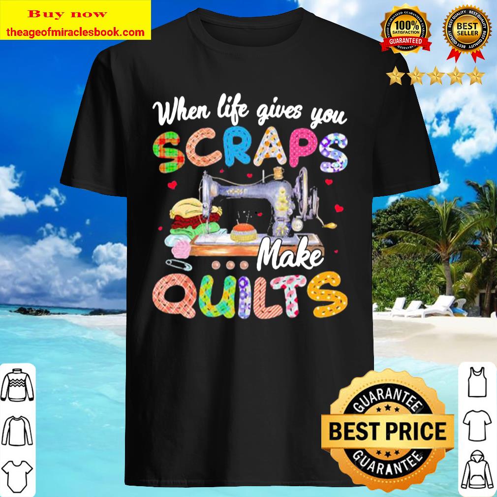 When life gives you scraps make quilts shirt