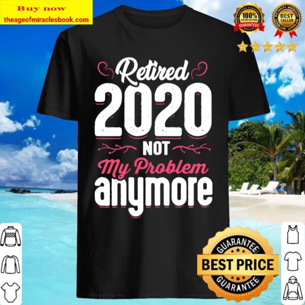 Womens Retired 2020 Not My Problem Anymore Funny Retirement Gift Shirt