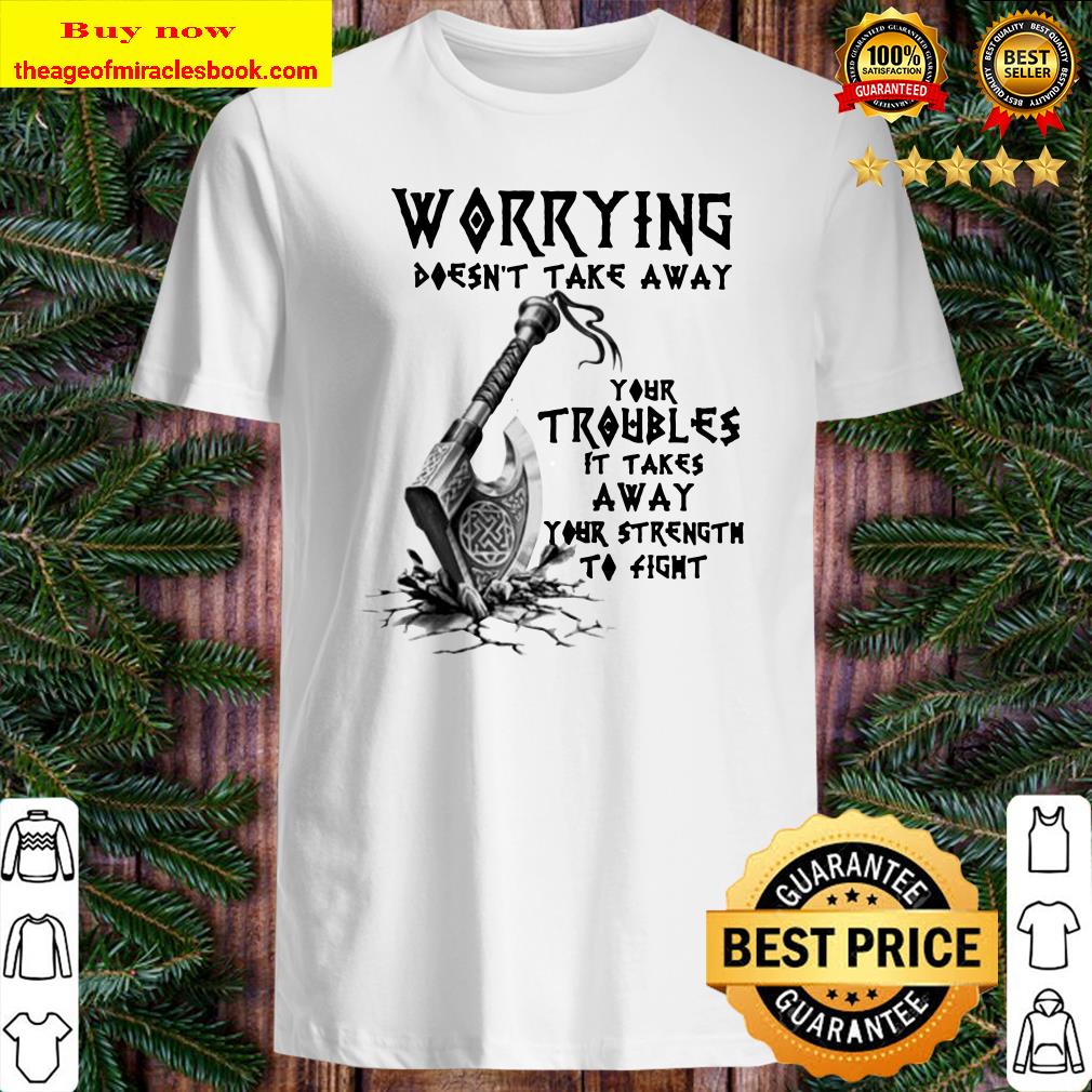 Worrying doesn’t take away your troubles it takes away your strength to fight Shirt