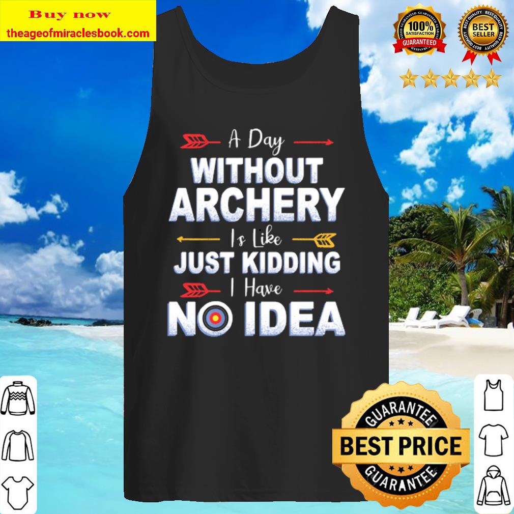 A Day Without Archery Is Like just kidding i have no idea Tank Top