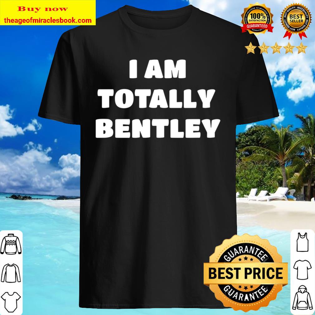 Bentley Name Gift - I Am Totally Bentley Shirt