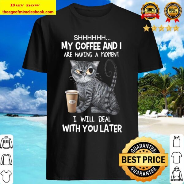 Cat Shhh My Coffee And I Are Having A Moment I Will Deal With You Late Shirt