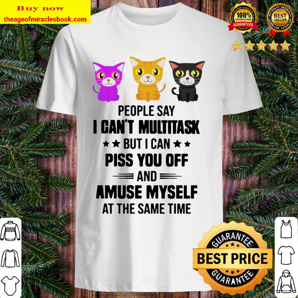 Cats people say I can’t multitask but I can piss you off and amuse mys Shirt