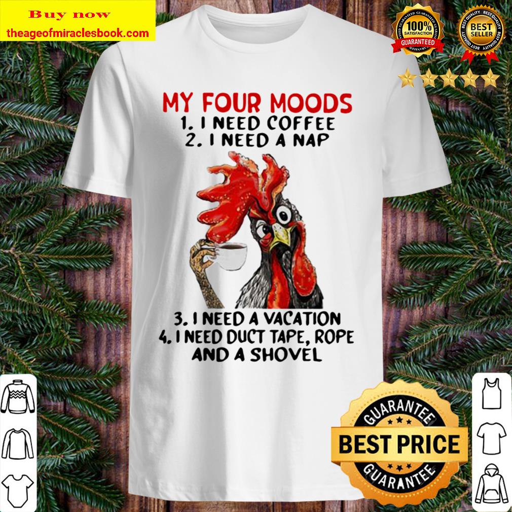 Chicken My Four Moods I Need Coffee I Need A Nap I Need A Vacation I Need Duct Tape Rope And A Shovel Shirt, Hoodie, Tank top, Sweater