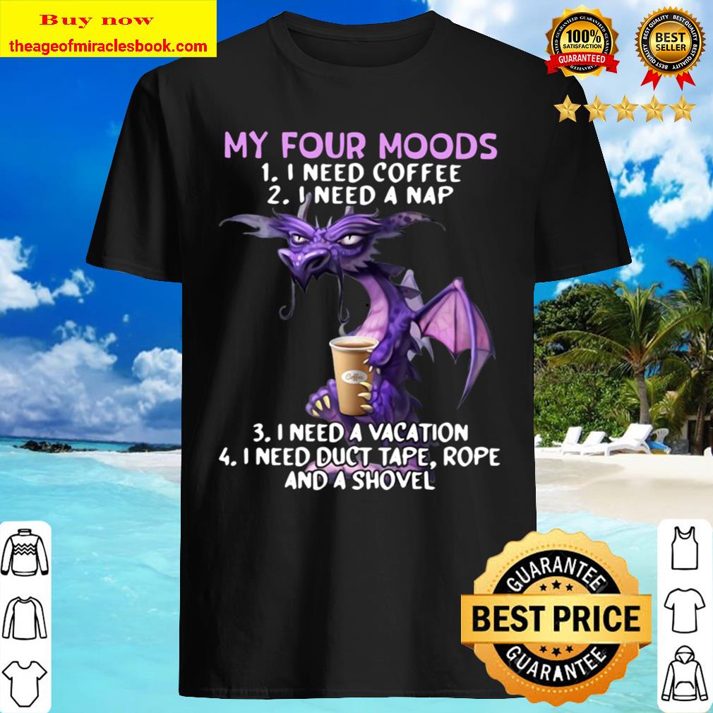 Dragon My Four Moods I Need Coffee I Need A Nap I Need A Vacation I Need Duct Tape Rope And A Shovel Shirt, Hoodie, Tank top, Sweater