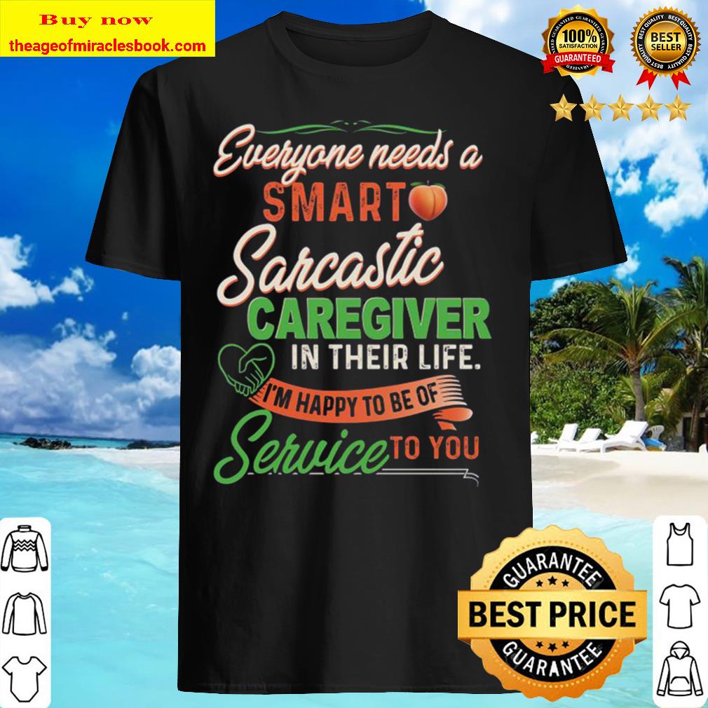 Everyone Needs A Smart Sarcastic Caregiver In Their Life I’m Happy To Be Of Service To You Shirt, Hoodie, Tank top, Sweater