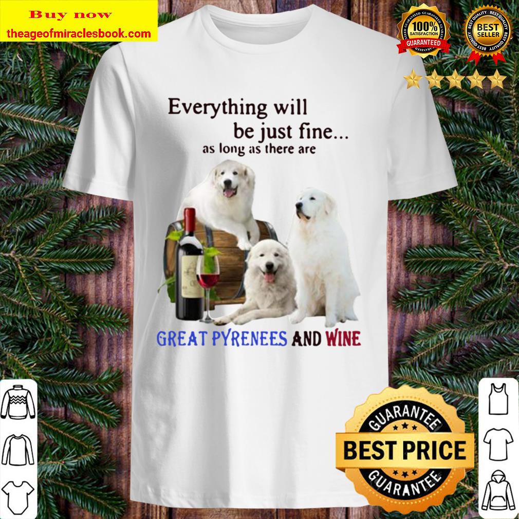 Everything Will Be Just Fine As Long As There Are Great Pyrenees And Wine Best T-Shirt