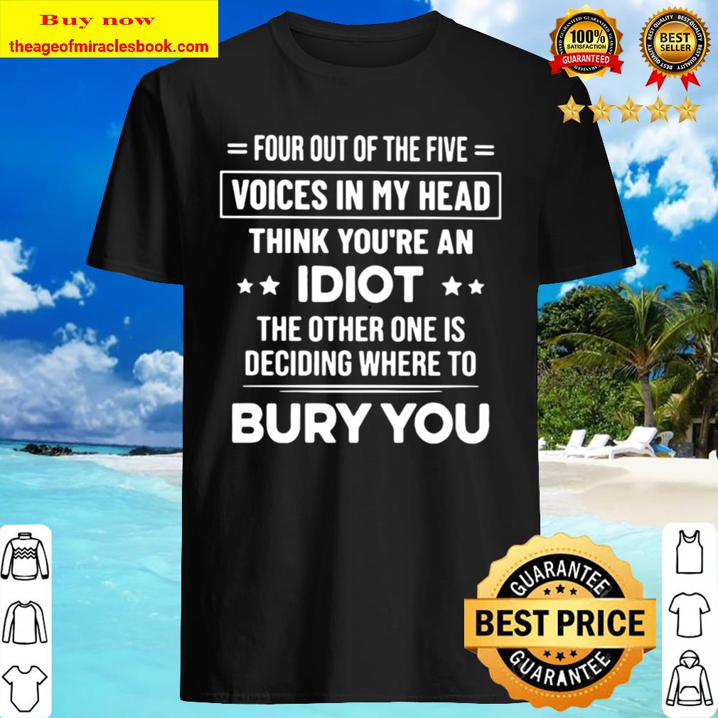 Four out of the five voices in my head think you’re an idiot the other one is deciding where to bury you stars T-shirt