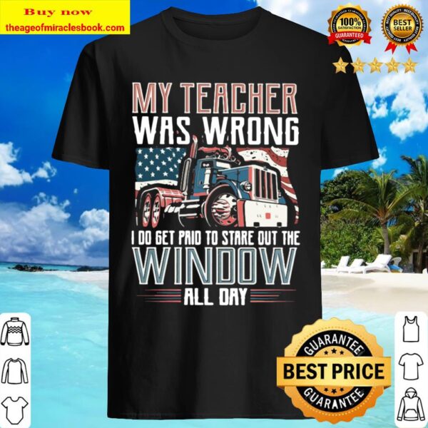 Funny Trucker My Teacher Was Wrong I Do Get Paid To Stare Out The Wind Shirt