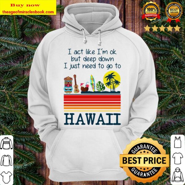 I Act Like I’m Ok But Deep Down I Just Need To Go To Hawaii Tee Hoodie