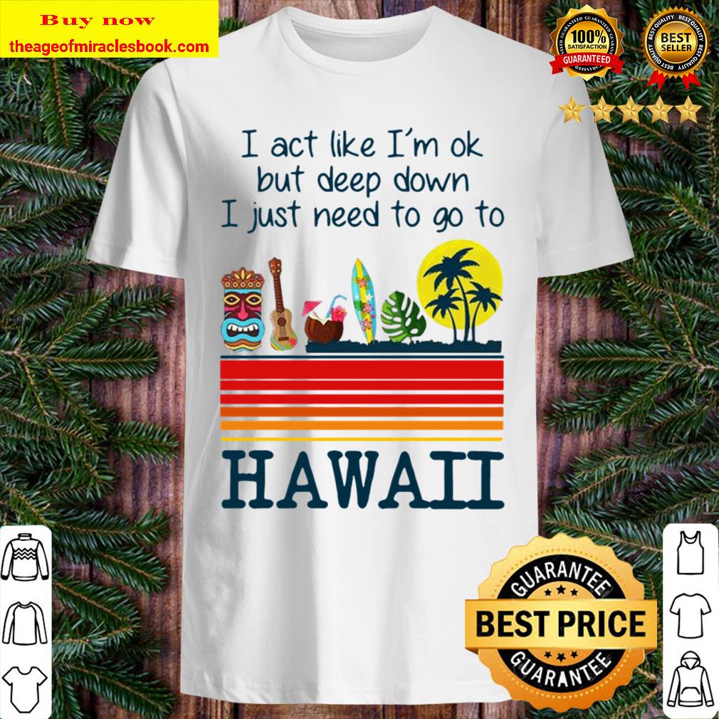 I Act Like I’m Ok But Deep Down I Just Need To Go To Hawaii Tee Limited Shirt