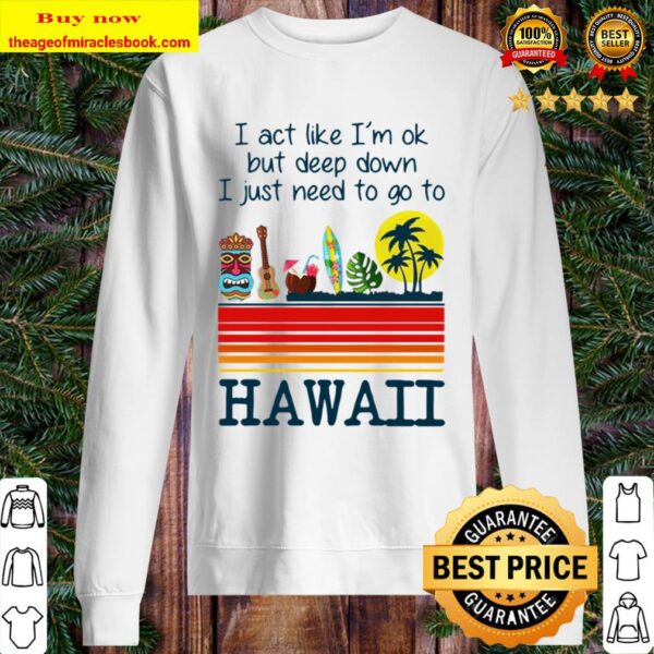 I Act Like I’m Ok But Deep Down I Just Need To Go To Hawaii Tee Sweater