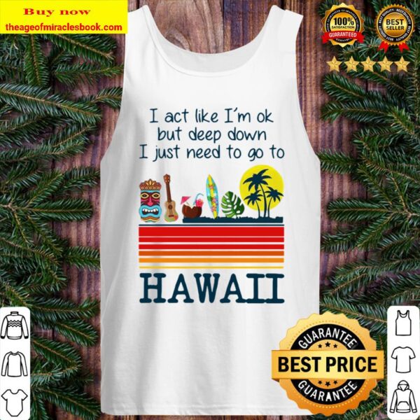 I Act Like I’m Ok But Deep Down I Just Need To Go To Hawaii Tee Tank Top