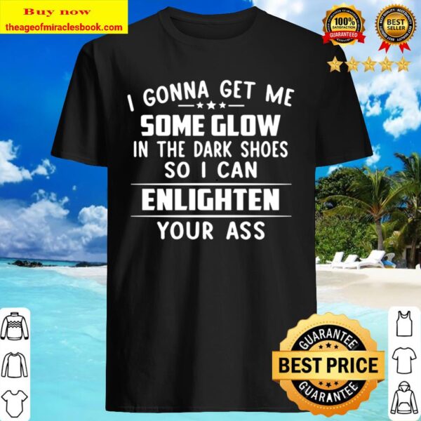 I Gonna Get My Some Glow In The Dark Shoes So I Can Enlighten Your Ass Shirt