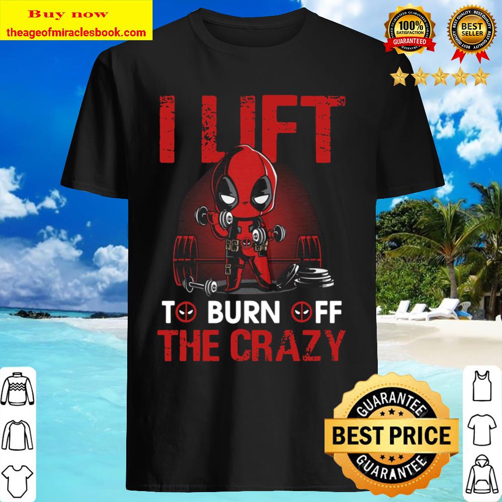 I Lift To Burn Off The Crazy Shirt