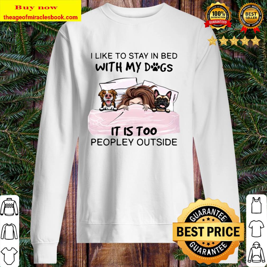 I Like To Stay In Bed With My Dogs It Is Too Peopley Outside Sweater