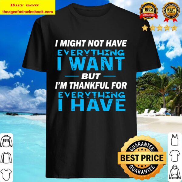 I Might Not Have Everything I Want But I_m ThankfuI Might Not Have Everything I Want But I_m Thankful For Everything  I  Shirtl For Everything  I  Shirt