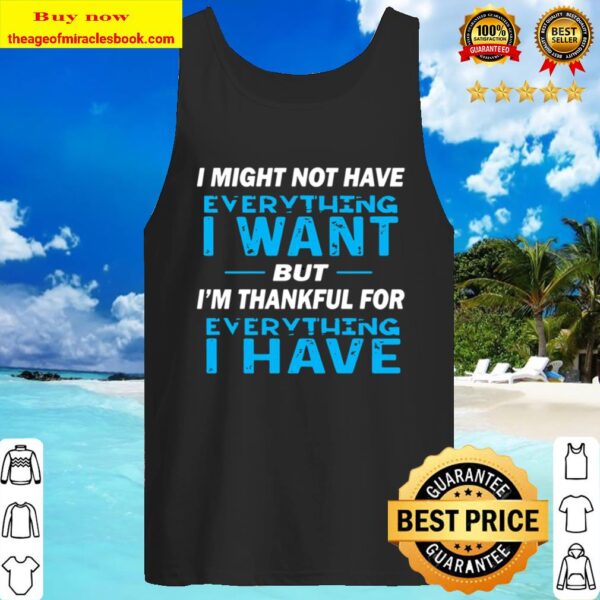 I Might Not Have Everything I Want But I_m Thankful For Everything  I  Tank Top