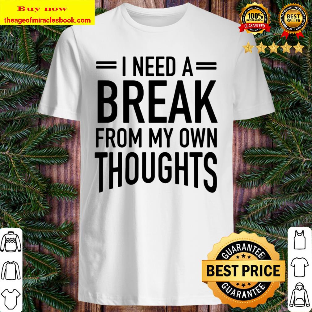 I Need A Break From My Own Thoughts shirt