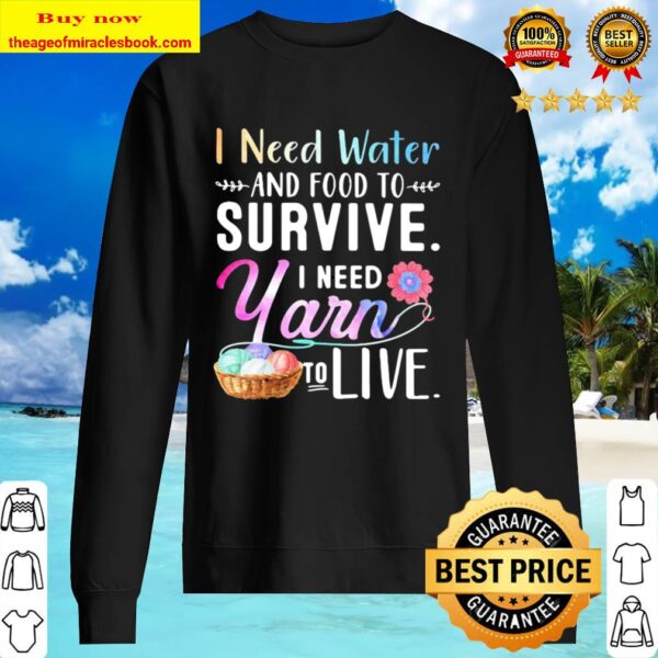 I Need Water And Food To Survive I Need Yarn To Live Sweater