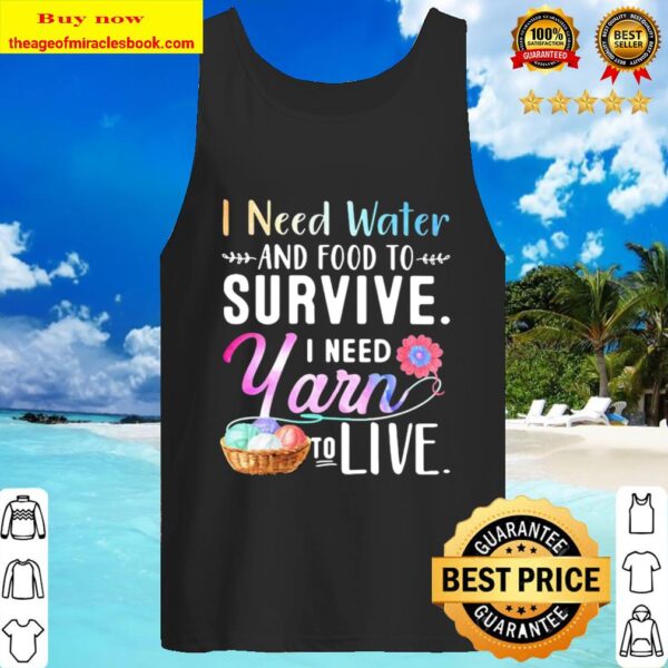 I Need Water And Food To Survive I Need Yarn To Live Tank Top
