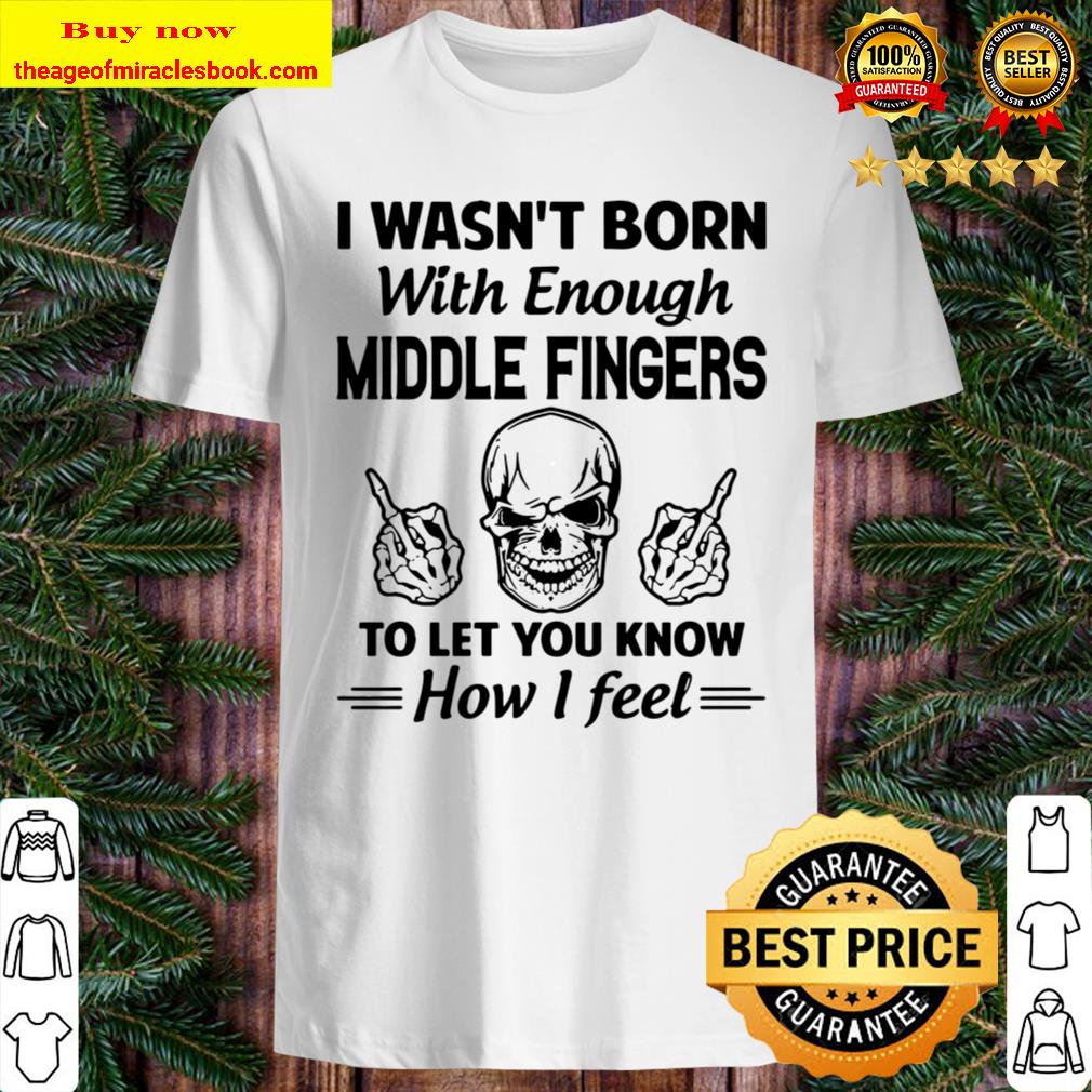 I Wasn’t Born With Enough Middle Fingers To Let You Know How I Feel Shirt, Hoodie, Tank top, Sweater