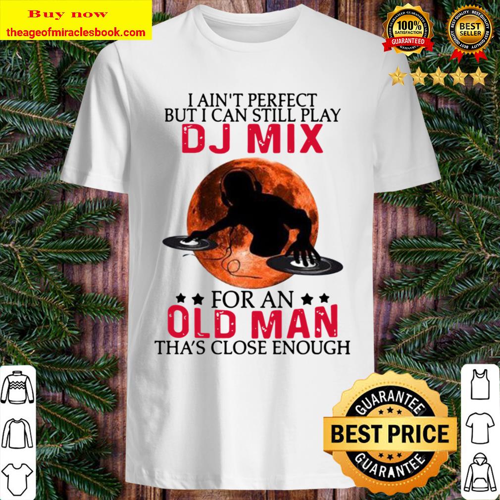 I ain’t perfect but I can still play dj mix for an old man tha’s close enough T-shirt