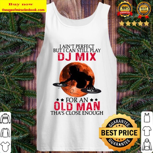 I ain’t perfect but I can still play dj mix for an old man tha’s close Tank Top