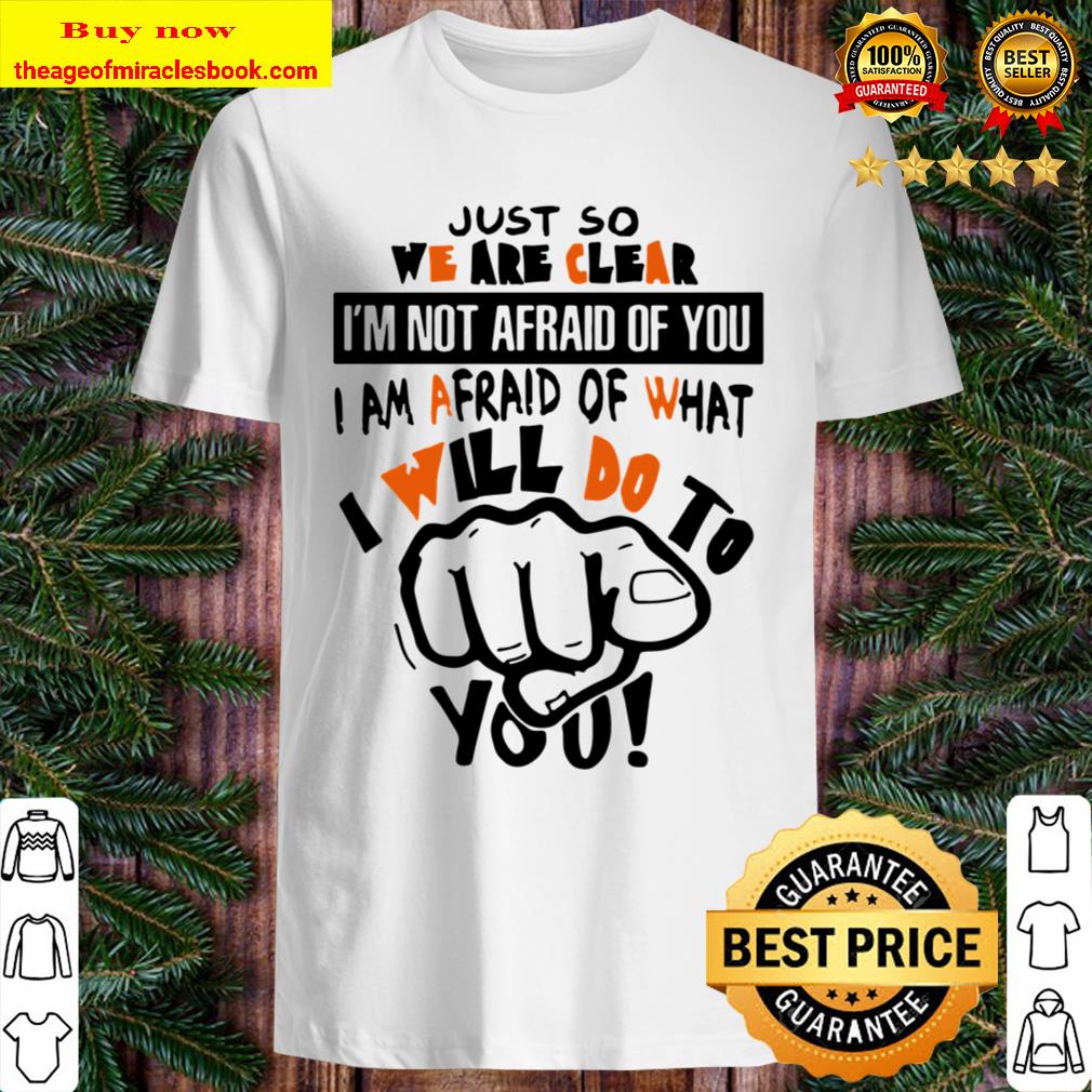 I am afraid of what I will do to you Just so we are clear I’m not afraid of you T-shirt